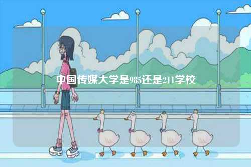 中國傳媒大學(xué)是985還是211學(xué)校-圖1