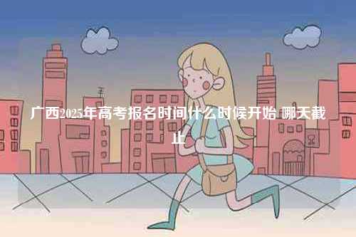 廣西2025年高考報(bào)名時(shí)間什么時(shí)候開(kāi)始 哪天截止-圖1