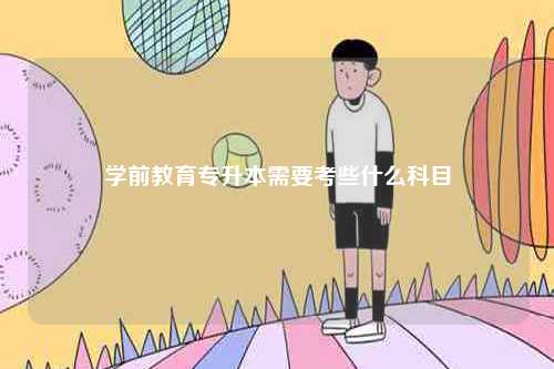學前教育專升本需要考些什么科目-圖1