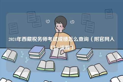 2024年西藏稅務(wù)師考試成績?cè)趺床樵儯ǜ焦倬W(wǎng)入口+流程）-圖1