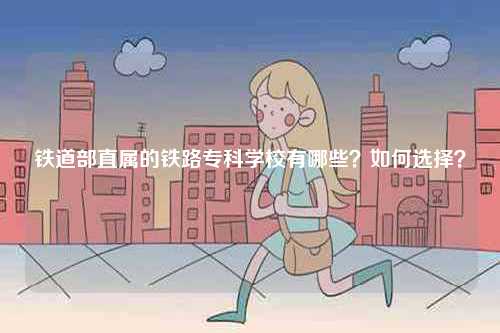 鐵道部直屬的鐵路專科學(xué)校有哪些？如何選擇？-圖1
