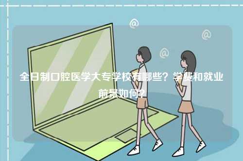 全日制口腔醫(yī)學(xué)大專學(xué)校有哪些？學(xué)費(fèi)和就業(yè)前景如何？-圖1