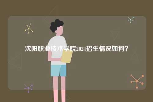 沈陽職業(yè)技術(shù)學(xué)院2024招生情況如何？-圖1