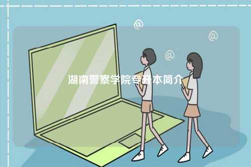 湖南警察學院專升本簡介-圖1