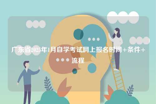 廣東省2025年1月自學(xué)考試網(wǎng)上報名時間+條件+流程-圖1