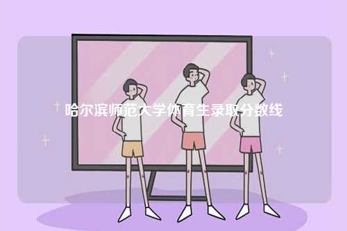哈爾濱師范大學體育生錄取分數線-圖1