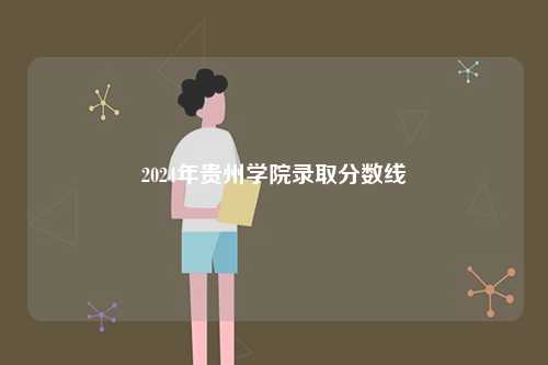 2024年貴州學院錄取分數線-圖1