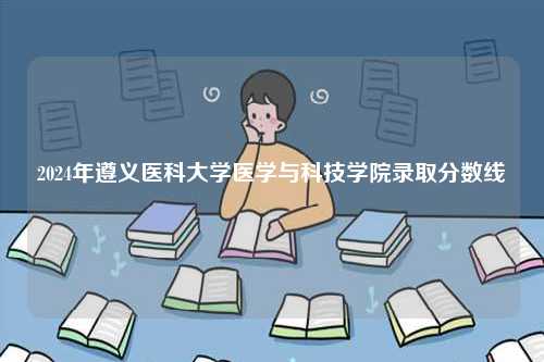 2024年遵義醫(yī)科大學(xué)醫(yī)學(xué)與科技學(xué)院錄取分數(shù)線-圖1