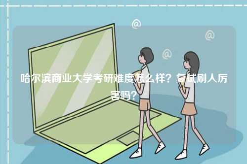 哈爾濱商業大學考研難度怎么樣？復試刷人厲害嗎？-圖1