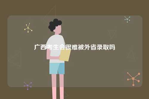廣西考生會(huì)很難被外省錄取嗎-圖1