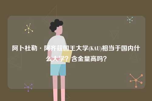 阿卜杜勒·阿齊茲國王大學(KAU)相當于國內什么大學？含金量高嗎？-圖1