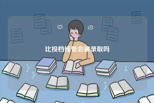 比投檔線低會被錄取嗎 差一分能投進去嗎-圖1